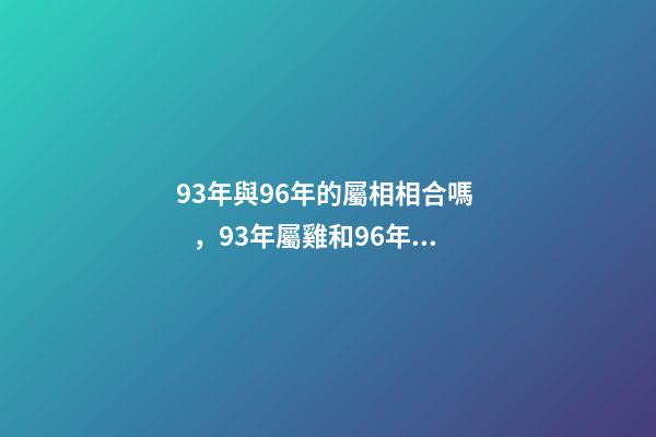 93年與96年的屬相相合嗎，93年屬雞和96年屬鼠的配得上嗎？來一先生 93年雞跟96年鼠合不合，請問1993男屬雞和1996年女屬鼠，兩人相